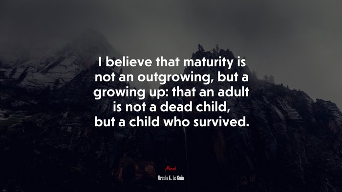 I believe that maturity is not an outgrowing, but a growing up: that an adult is not a dead child, but a child who survived. | Ursula K. Le Guin quote