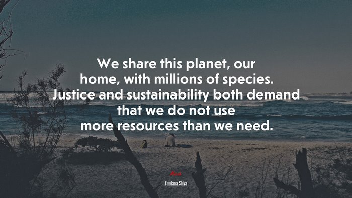 We share this planet, our home, with millions of species. Justice and sustainability both demand that we do not use more resources than we need. | Vandana Shiva quote