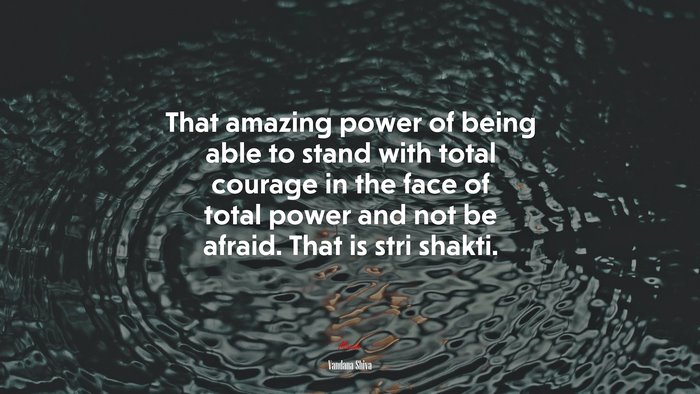 That amazing power of being able to stand with total courage in the face of total power and not be afraid. That is stri shakti. | Vandana Shiva quote