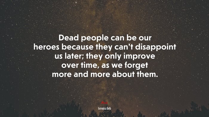 Dead people can be our heroes because they can’t disappoint us later; they only improve over time, as we forget more and more about them. | Veronica Roth quote