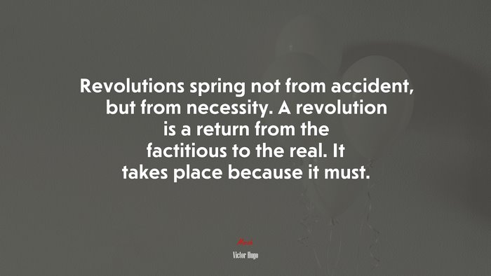 Revolutions spring not from accident, but from necessity. A revolution is a return from the factitious to the real. It takes place because it must. | Victor Hugo quote