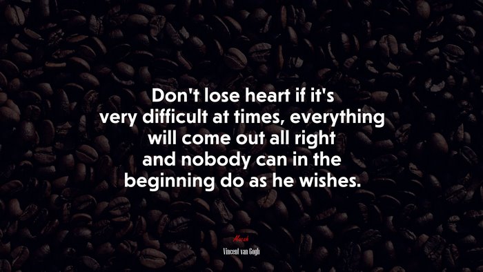 Don’t lose heart if it’s very difficult at times, everything will come out all right and nobody can in the beginning do as he wishes. | Vincent van Gogh quote
