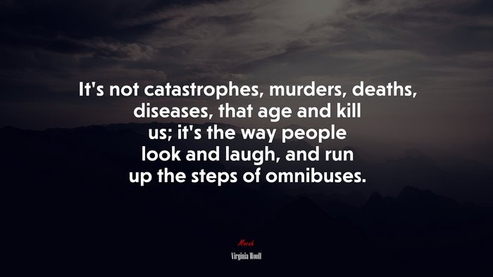 It’s not catastrophes, murders, deaths, diseases, that age and kill us; it’s the way people look and laugh, and run up the steps of omnibuses. | Virginia Woolf quote