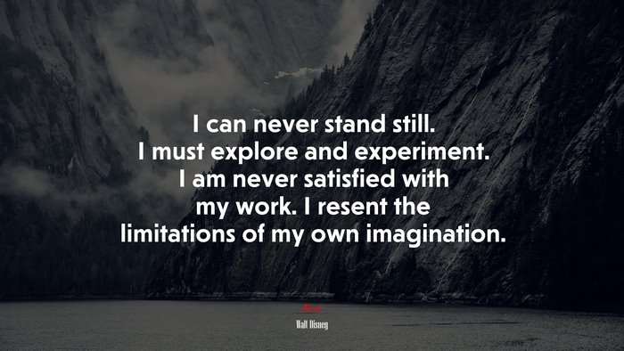 I can never stand still. I must explore and experiment. I am never satisfied with my work. I resent the limitations of my own imagination. | Walt Disney quote