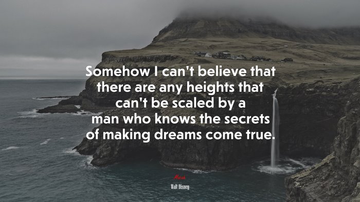 Somehow I can’t believe that there are any heights that can’t be scaled by a man who knows the secrets of making dreams come true. | Walt Disney quote