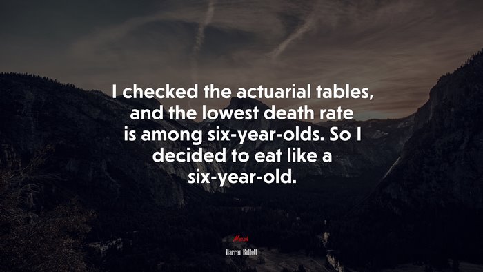 I checked the actuarial tables, and the lowest death rate is among six-year-olds. So I decided to eat like a six-year-old. | Warren Buffett quote