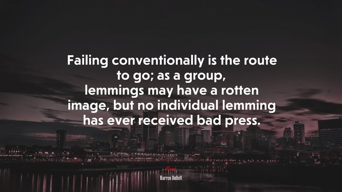 Failing conventionally is the route to go; as a group, lemmings may have a rotten image, but no individual lemming has ever received bad press. | Warren Buffett quote