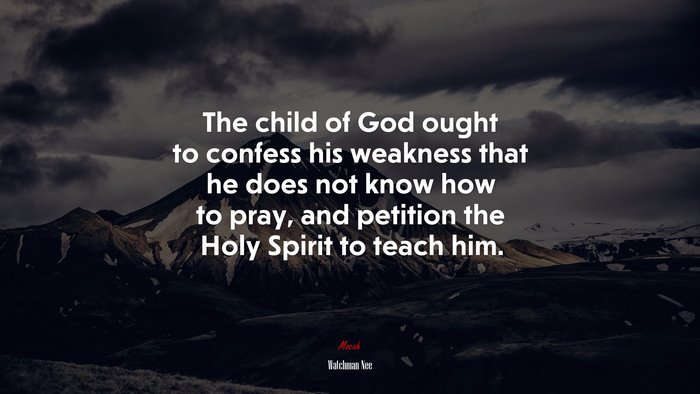 The child of God ought to confess his weakness that he does not know how to pray, and petition the Holy Spirit to teach him. | Watchman Nee quote