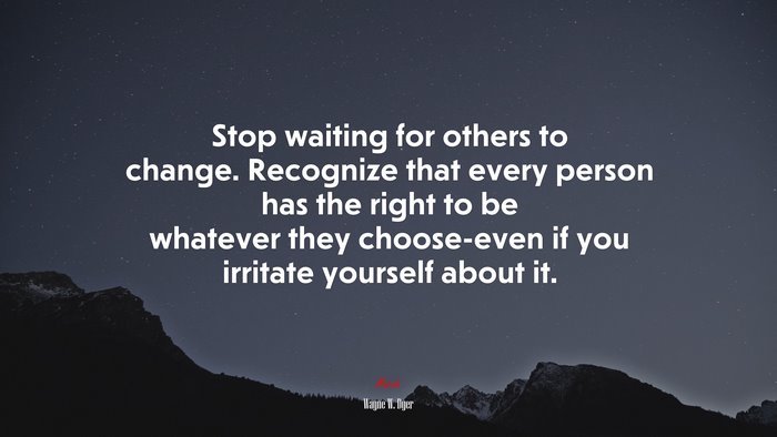 Stop waiting for others to change. Recognize that every person has the right to be whatever they choose-even if you irritate yourself about it. | Wayne W. Dyer quote