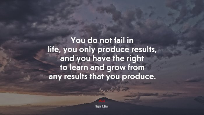 You do not fail in life, you only produce results, and you have the right to learn and grow from any results that you produce. | Wayne W. Dyer quote