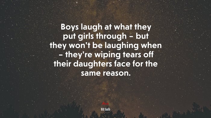 Boys laugh at what they put girls through – but they won’t be laughing when – they’re wiping tears off their daughters face for the same reason. | Will Smith quote