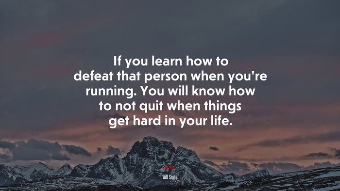If you learn how to defeat that person when you’re running. You will know how to not quit when things get hard in your life. | Will Smith quote