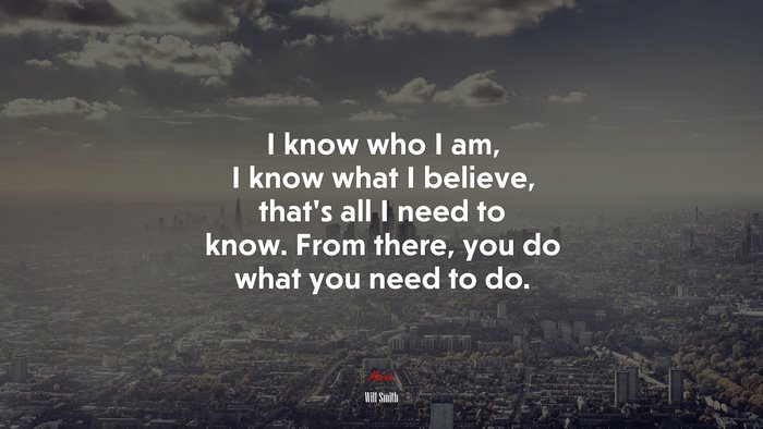I know who I am, I know what I believe, that’s all I need to know. From there, you do what you need to do. | Will Smith quote