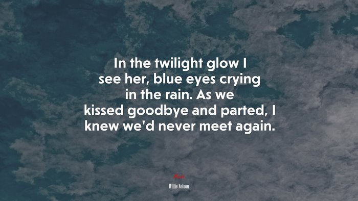 In the twilight glow I see her, blue eyes crying in the rain. As we kissed goodbye and parted, I knew we’d never meet again. | Willie Nelson quote