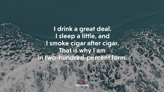 I drink a great deal. I sleep a little, and I smoke cigar after cigar. That is why I am in two-hundred-percent form. | Winston Churchill quote