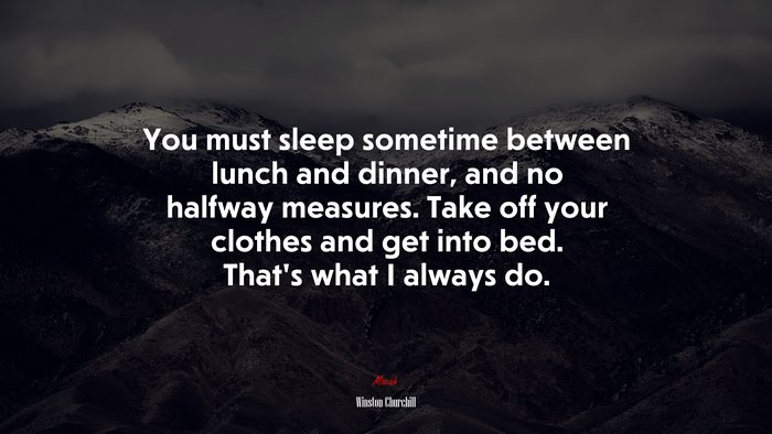 You must sleep sometime between lunch and dinner, and no halfway measures. Take off your clothes and get into bed. That’s what I always do. | Winston Churchill quote