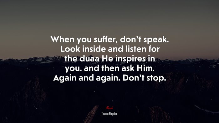 When you suffer, don’t speak. Look inside and listen for the duaa He inspires in you. and then ask Him. Again and again. Don’t stop. | Yasmin Mogahed quote