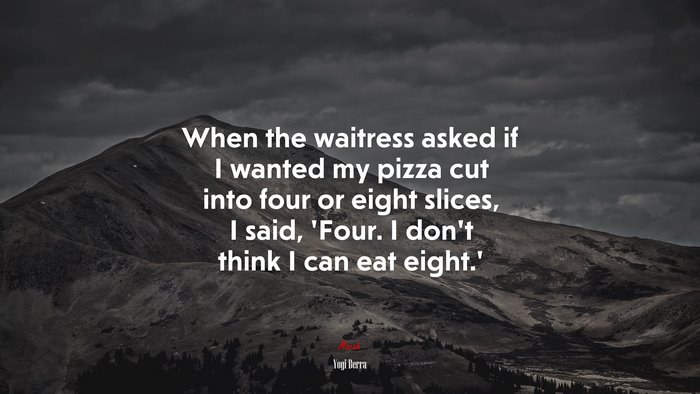 When the waitress asked if I wanted my pizza cut into four or eight slices, I said, ‘Four. I don’t think I can eat eight.’ | Yogi Berra quote