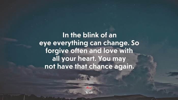 In the blink of an eye everything can change. So forgive often and love with all your heart. You may not have that chance again. | Zig Ziglar quote