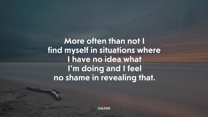 More often than not I find myself in situations where I have no idea what I’m doing and I feel no shame in revealing that. | Casey Neistat quote