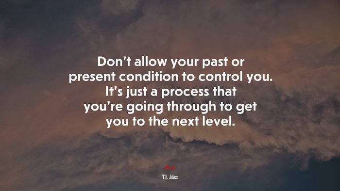 Don’t allow your past or present condition to control you. It’s just a process that you’re going through to get you to the next level. | T.D. Jakes quote