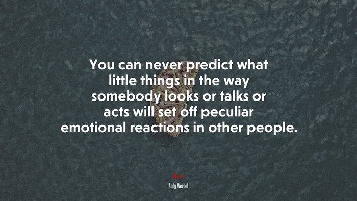You can never predict what little things in the way somebody looks or talks or acts will set off peculiar emotional reactions in other people. | Andy Warhol quote