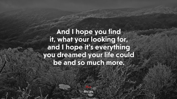 And I hope you find it, what your looking for, and I hope it’s everything you dreamed your life could be and so much more. | Miley Cyrus quote