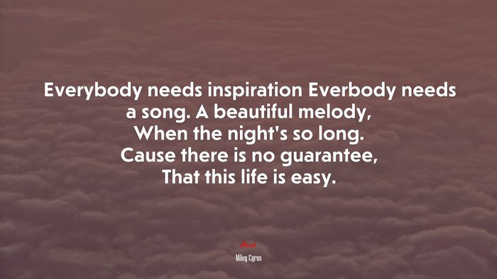 Everybody needs inspiration Everbody needs a song. A beautiful melody, When the night’s so long. Cause there is no guarantee, That this life is easy. | Miley Cyrus quote