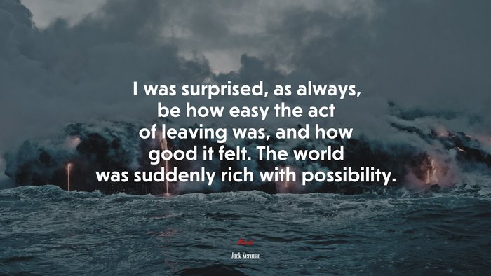 I was surprised, as always, be how easy the act of leaving was, and how good it felt. The world was suddenly rich with possibility. | Jack Kerouac quote