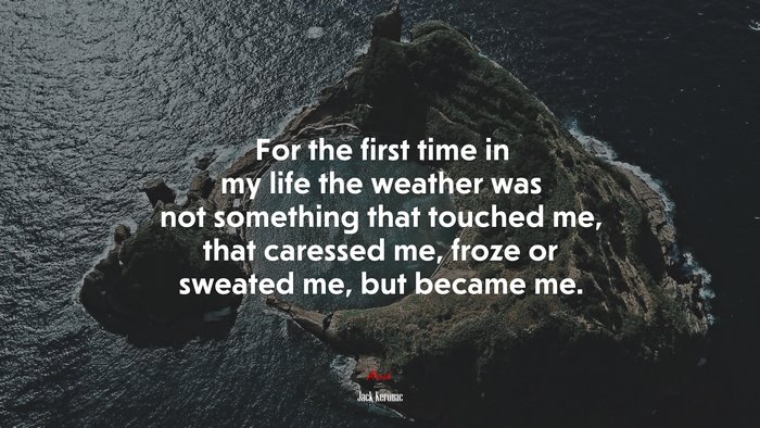 For the first time in my life the weather was not something that touched me, that caressed me, froze or sweated me, but became me. | Jack Kerouac quote