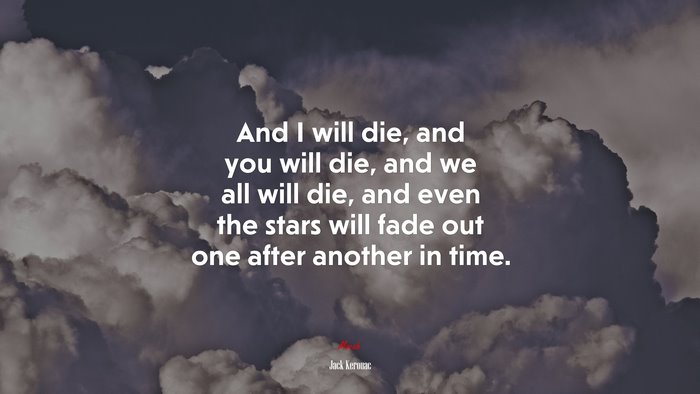 And I will die, and you will die, and we all will die, and even the stars will fade out one after another in time. | Jack Kerouac quote