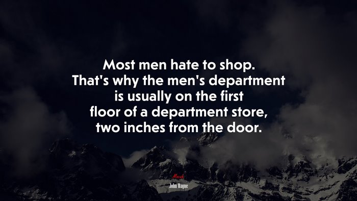 Most men hate to shop. That’s why the men’s department is usually on the first floor of a department store, two inches from the door. | John Wayne quote