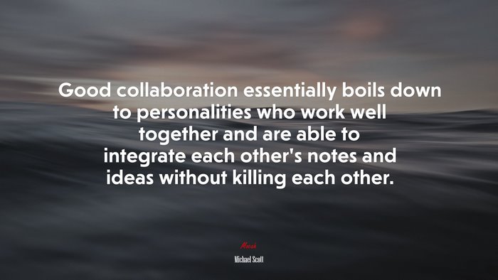 Good collaboration essentially boils down to personalities who work well together and are able to integrate each other’s notes and ideas without killing each other. | Michael Scott quote