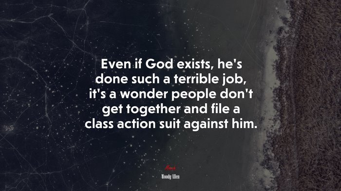 Even if God exists, he’s done such a terrible job, it’s a wonder people don’t get together and file a class action suit against him. | Woody Allen quote