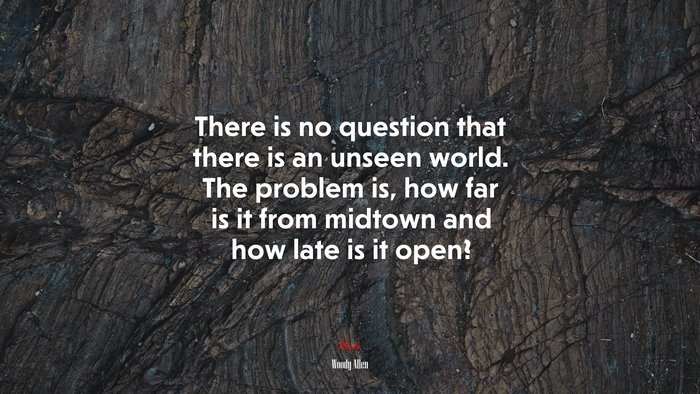 There is no question that there is an unseen world. The problem is, how far is it from midtown and how late is it open? | Woody Allen quote