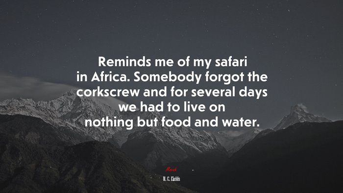 Reminds me of my safari in Africa. Somebody forgot the corkscrew and for several days we had to live on nothing but food and water. | W. C. Fields quote
