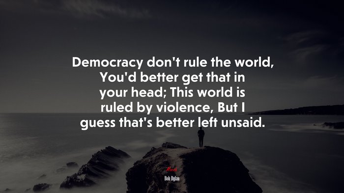 Democracy don’t rule the world, You’d better get that in your head; This world is ruled by violence, But I guess that’s better left unsaid. | Bob Dylan quote