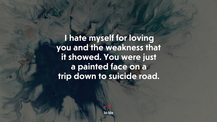 I hate myself for loving you and the weakness that it showed. You were just a painted face on a trip down to suicide road. | Bob Dylan quote