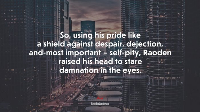 So, using his pride like a shield against despair, dejection, and-most important – self-pity, Raoden raised his head to stare damnation in the eyes. | Brandon Sanderson quote