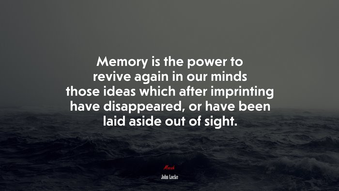 Memory is the power to revive again in our minds those ideas which after imprinting have disappeared, or have been laid aside out of sight. | John Locke quote