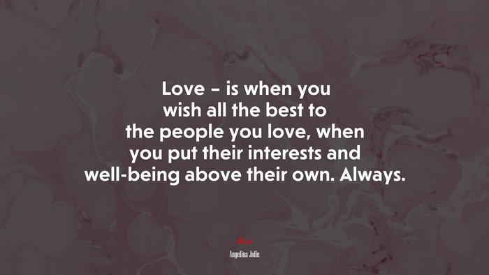 Love – is when you wish all the best to the people you love, when you put their interests and well-being above their own. Always. | Angelina Jolie quote
