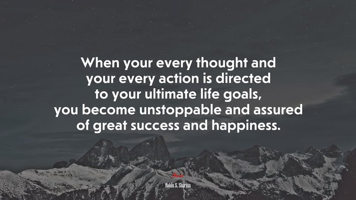 When your every thought and your every action is directed to your ultimate life goals, you become unstoppable and assured of great success and happiness. | Robin S. Sharma quote