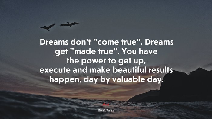 Dreams don’t “come true”. Dreams get “made true”. You have the power to get up, execute and make beautiful results happen, day by valuable day. | Robin S. Sharma quote