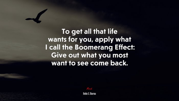 To get all that life wants for you, apply what I call the Boomerang Effect: Give out what you most want to see come back. | Robin S. Sharma quote