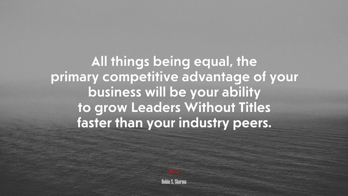 All things being equal, the primary competitive advantage of your business will be your ability to grow Leaders Without Titles faster than your industry peers. | Robin S. Sharma quote
