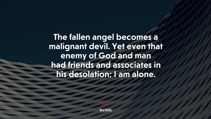 The fallen angel becomes a malignant devil. Yet even that enemy of God and man had friends and associates in his desolation; I am alone. | Mary Shelley quote