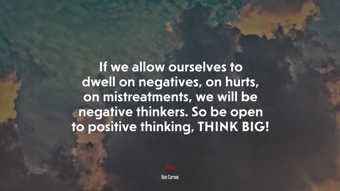 If we allow ourselves to dwell on negatives, on hurts, on mistreatments, we will be negative thinkers. So be open to positive thinking, THINK BIG! | Ben Carson quote