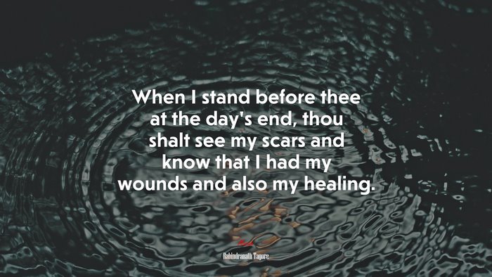 When I stand before thee at the day’s end, thou shalt see my scars and know that I had my wounds and also my healing. | Rabindranath Tagore quote