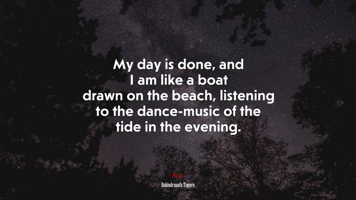 My day is done, and I am like a boat drawn on the beach, listening to the dance-music of the tide in the evening. | Rabindranath Tagore quote
