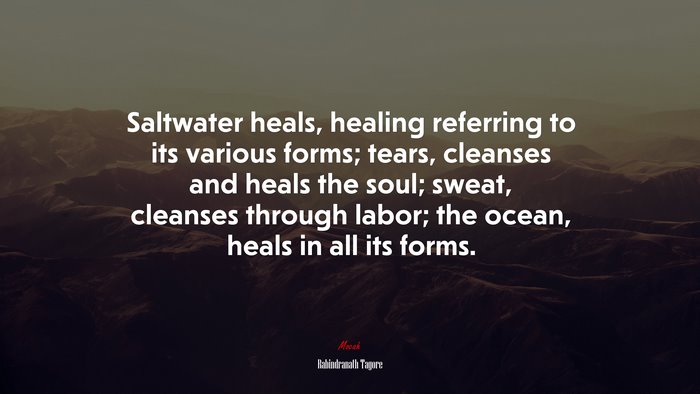 Saltwater heals, healing referring to its various forms; tears, cleanses and heals the soul; sweat, cleanses through labor; the ocean, heals in all its forms. | Rabindranath Tagore quote